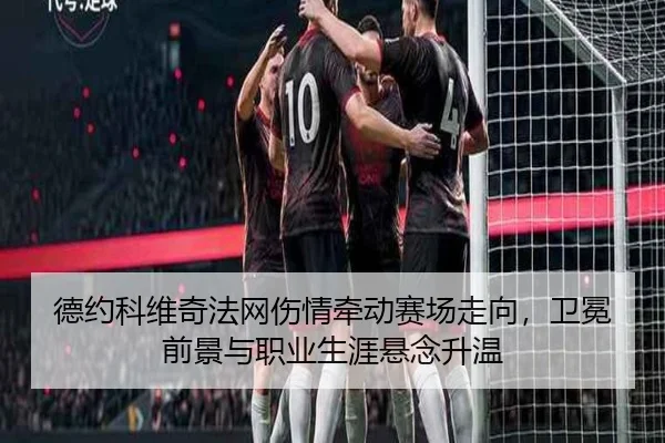 德约科维奇法网伤情牵动赛场走向，卫冕前景与职业生涯悬念升温