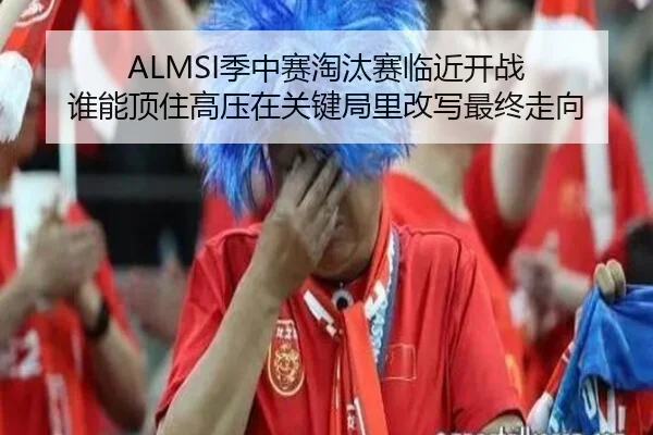 ALMSI季中赛淘汰赛临近开战 谁能顶住高压在关键局里改写最终走向