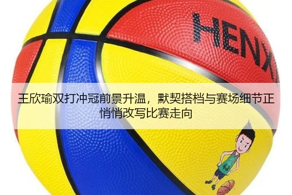 王欣瑜双打冲冠前景升温，默契搭档与赛场细节正悄悄改写比赛走向