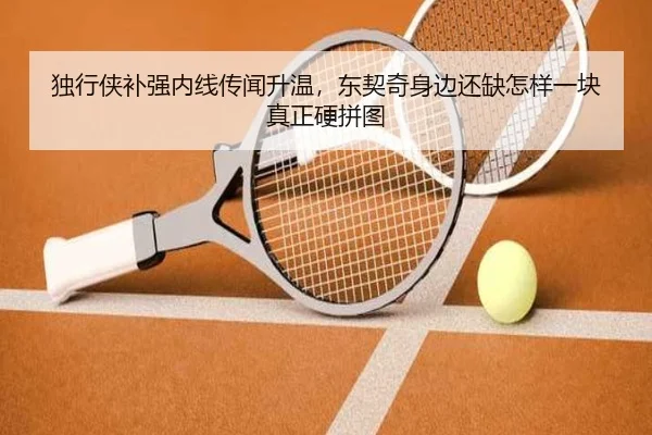 独行侠补强内线传闻升温，东契奇身边还缺怎样一块真正硬拼图